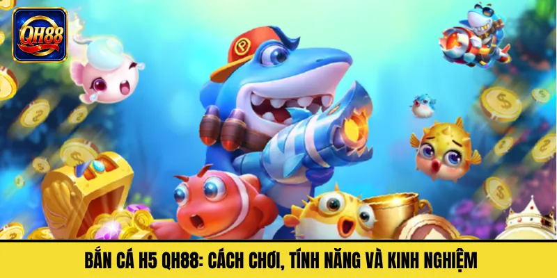 Bắn Cá H5 QH88: Cách Chơi, Tính Năng Và Kinh Nghiệm